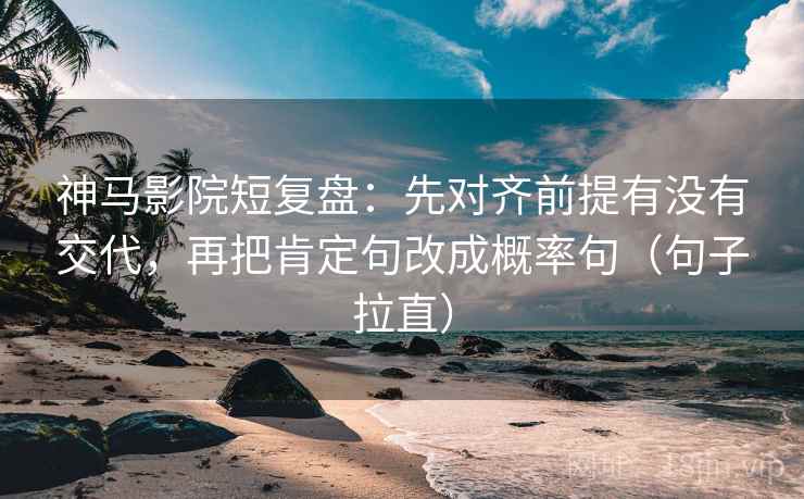 神马影院短复盘：先对齐前提有没有交代，再把肯定句改成概率句（句子拉直）