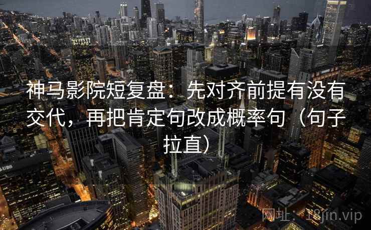 神马影院短复盘：先对齐前提有没有交代，再把肯定句改成概率句（句子拉直）