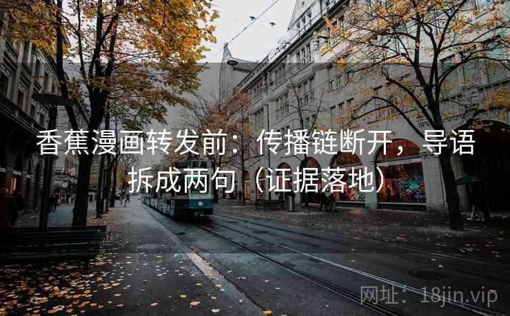 香蕉漫画转发前：传播链断开，导语拆成两句（证据落地）