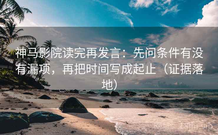 神马影院读完再发言:先问条件有没有漏项,再把时间写成起止(证据落地) 神马影院读完再发言:先问条件有没有漏项,再把时间写成起止(证据落地)