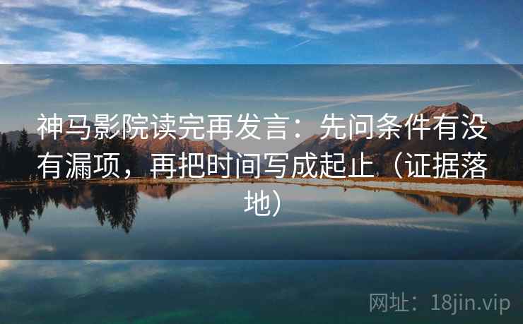 神马影院读完再发言:先问条件有没有漏项,再把时间写成起止(证据落地) 神马影院读完再发言:先问条件有没有漏项,再把时间写成起止(证据落地)