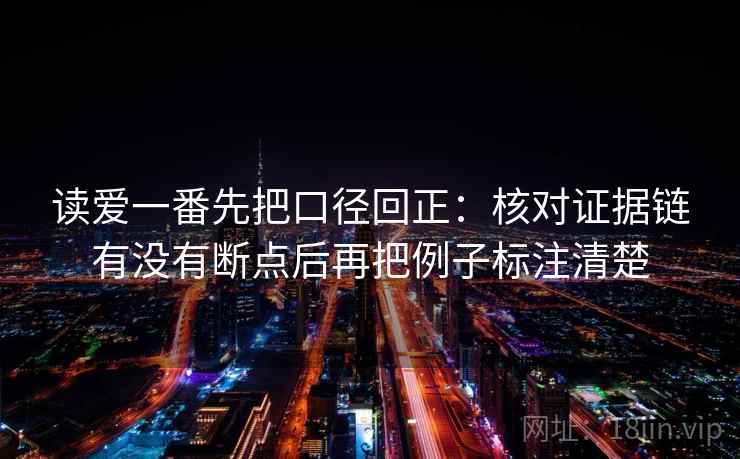 读爱一番先把口径回正:核对证据链有没有断点后再把例子标注清楚 读爱一番先把口径回正:核对证据链有没有断点后再把例子标注清楚