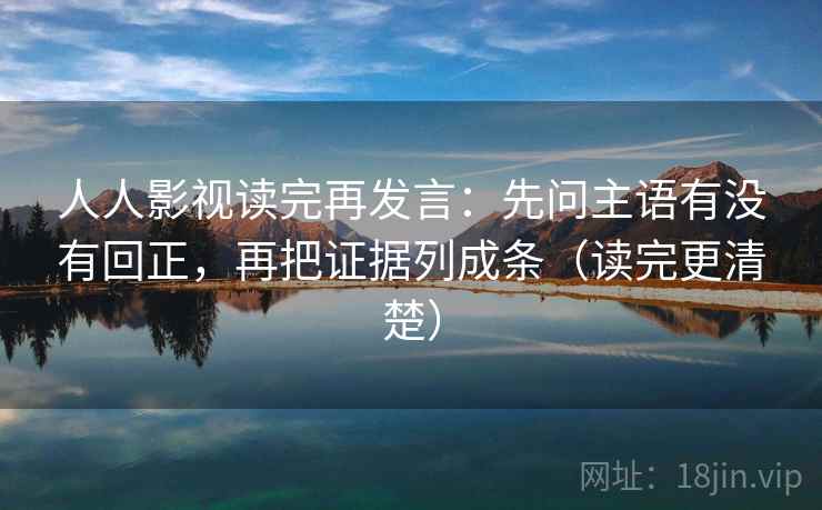 人人影视读完再发言:先问主语有没有回正,再把证据列成条(读完更清楚) 人人影视读完再发言:先问主语有没有回正,再把证据列成条(读完更清楚)