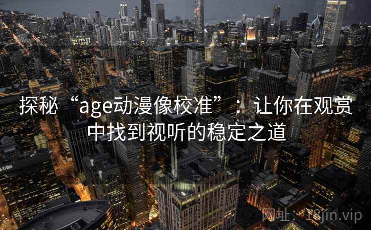 探秘“age动漫像校准”:让你在观赏中找到视听的稳定之道 探秘“age动漫像校准”:让你在观赏中找到视听的稳定之道