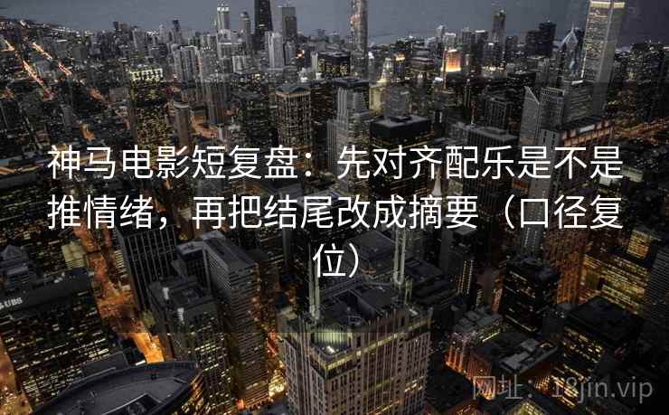 神马电影短复盘:先对齐配乐是不是推情绪,再把结尾改成摘要(口径复位) 神马电影短复盘:先对齐配乐是不是推情绪,再把结尾改成摘要(口径复位)