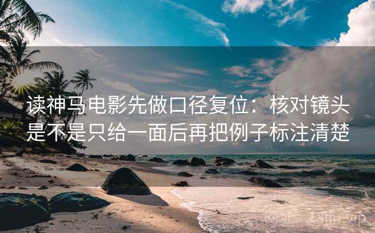 读神马电影先做口径复位：核对镜头是不是只给一面后再把例子标注清楚