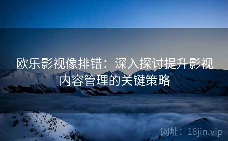 欧乐影视像排错:深入探讨提升影视内容管理的关键策略 欧乐影视像排错:深入探讨提升影视内容管理的关键策略