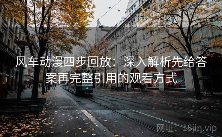 风车动漫四步回放:深入解析先给答案再完整引用的观看方式 风车动漫四步回放:深入解析先给答案再完整引用的观看方式