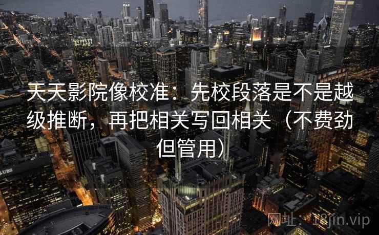 天天影院像校准:先校段落是不是越级推断,再把相关写回相关(不费劲但管用) 天天影院像校准:先校段落是不是越级推断,再把相关写回相关(不费劲但管用)