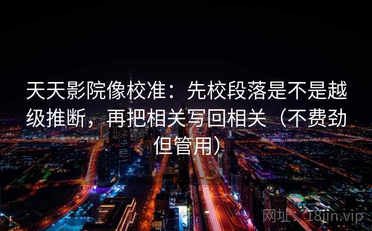 天天影院像校准:先校段落是不是越级推断,再把相关写回相关(不费劲但管用) 天天影院像校准:先校段落是不是越级推断,再把相关写回相关(不费劲但管用)