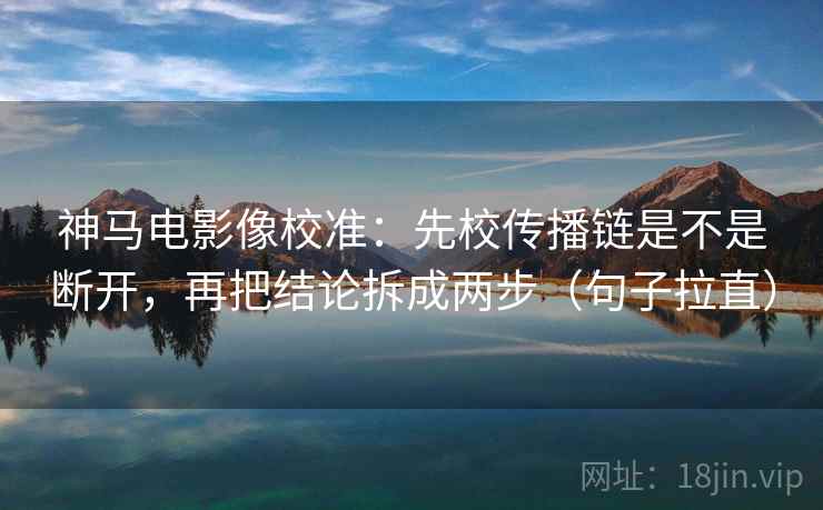 神马电影像校准:先校传播链是不是断开,再把结论拆成两步(句子拉直) 神马电影像校准:先校传播链是不是断开,再把结论拆成两步(句子拉直)