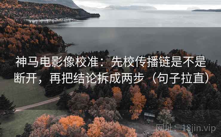 神马电影像校准:先校传播链是不是断开,再把结论拆成两步(句子拉直) 神马电影像校准:先校传播链是不是断开,再把结论拆成两步(句子拉直)