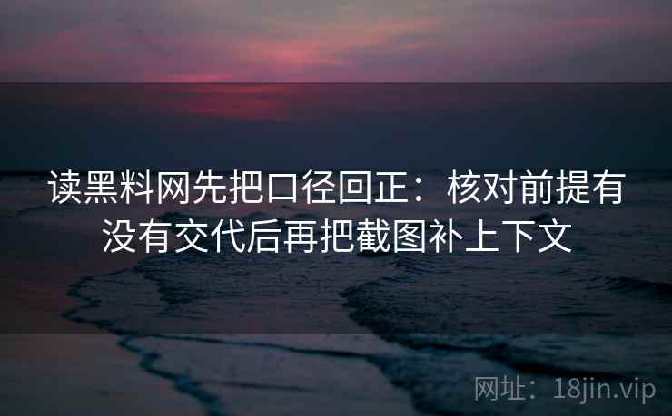 读黑料网先把口径回正：核对前提有没有交代后再把截图补上下文