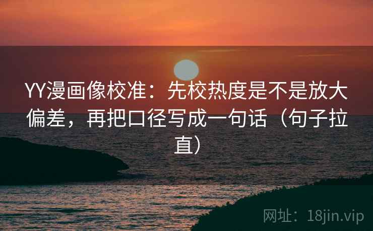 YY漫画像校准:先校热度是不是放大偏差,再把口径写成一句话(句子拉直) YY漫画像校准:先校热度是不是放大偏差,再把口径写成一句话(句子拉直)