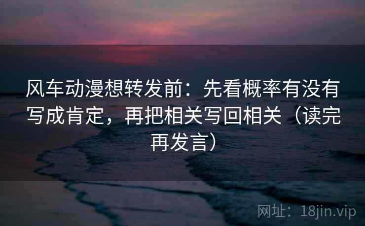 风车动漫想转发前：先看概率有没有写成肯定，再把相关写回相关（读完再发言）