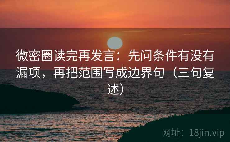 微密圈读完再发言:先问条件有没有漏项,再把范围写成边界句(三句复述) 微密圈读完再发言:先问条件有没有漏项,再把范围写成边界句(三句复述)