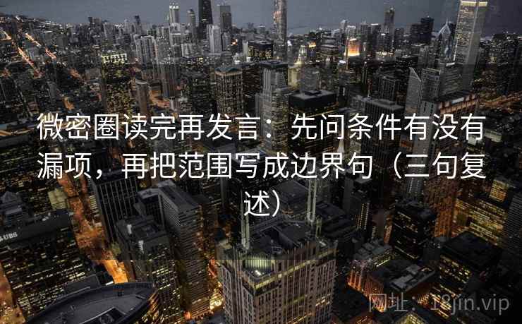 微密圈读完再发言:先问条件有没有漏项,再把范围写成边界句(三句复述) 微密圈读完再发言:先问条件有没有漏项,再把范围写成边界句(三句复述)