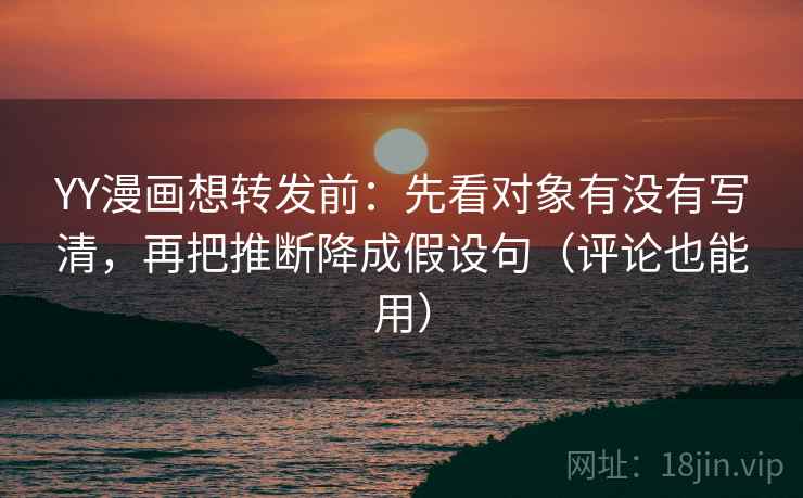 YY漫画想转发前：先看对象有没有写清，再把推断降成假设句（评论也能用）