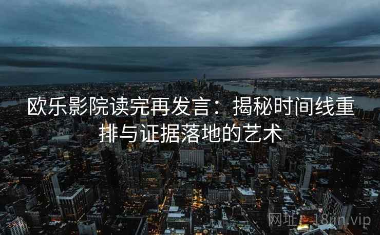 欧乐影院读完再发言：揭秘时间线重排与证据落地的艺术