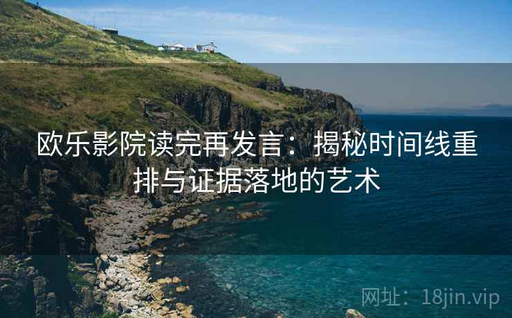 欧乐影院读完再发言：揭秘时间线重排与证据落地的艺术