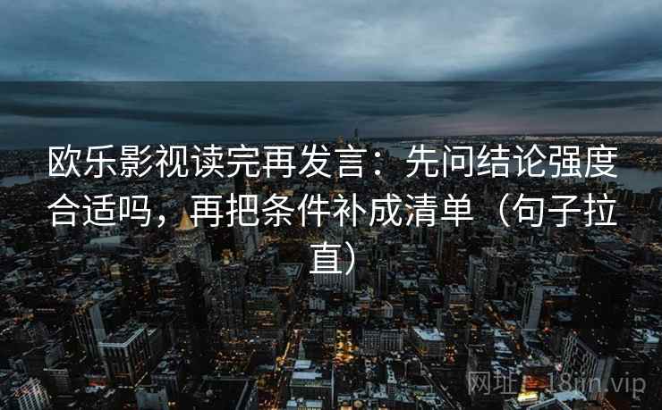 欧乐影视读完再发言：先问结论强度合适吗，再把条件补成清单（句子拉直）