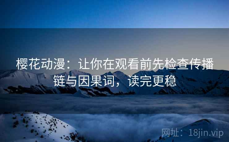 樱花动漫：让你在观看前先检查传播链与因果词，读完更稳