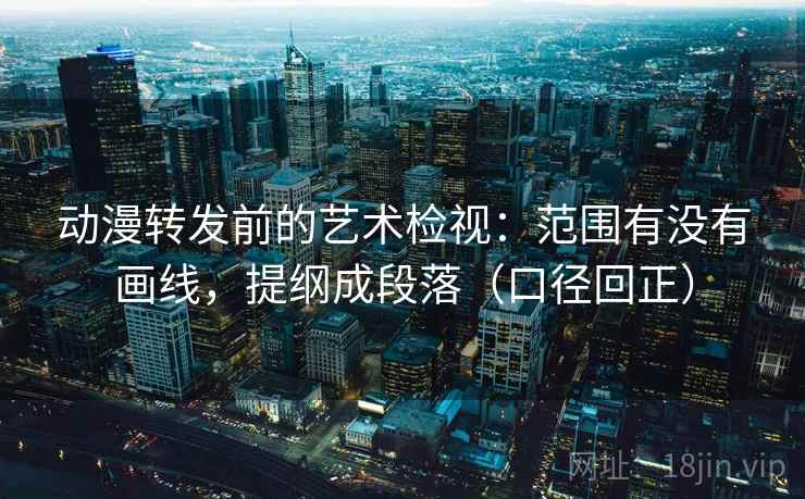 动漫转发前的艺术检视：范围有没有画线，提纲成段落（口径回正）