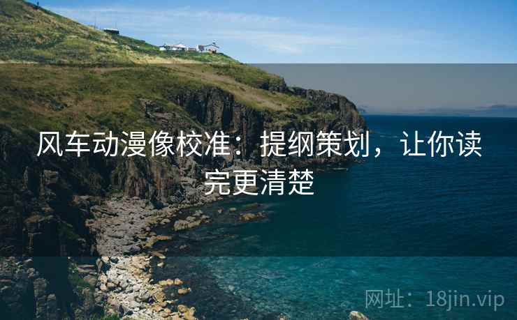 风车动漫像校准：提纲策划，让你读完更清楚
