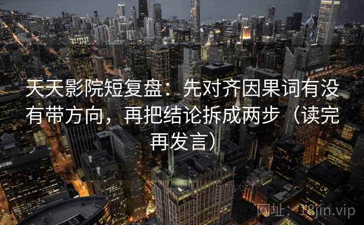 天天影院短复盘：先对齐因果词有没有带方向，再把结论拆成两步（读完再发言）