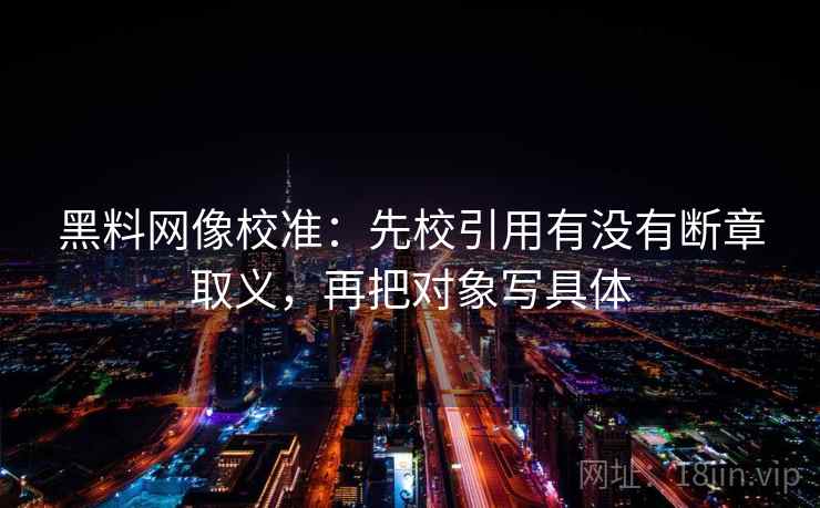 黑料网像校准：先校引用有没有断章取义，再把对象写具体