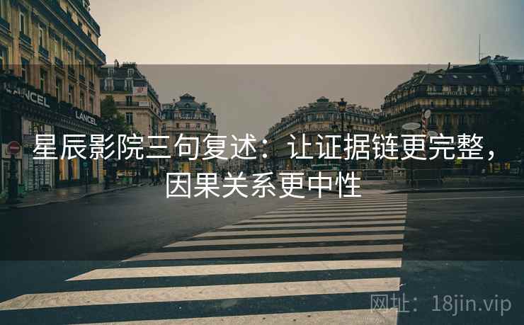 星辰影院三句复述：让证据链更完整，因果关系更中性