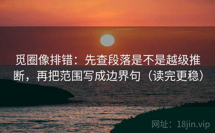 觅圈像排错：先查段落是不是越级推断，再把范围写成边界句（读完更稳）