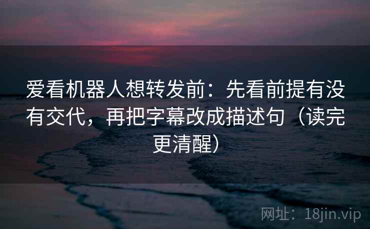 爱看机器人想转发前：先看前提有没有交代，再把字幕改成描述句（读完更清醒）