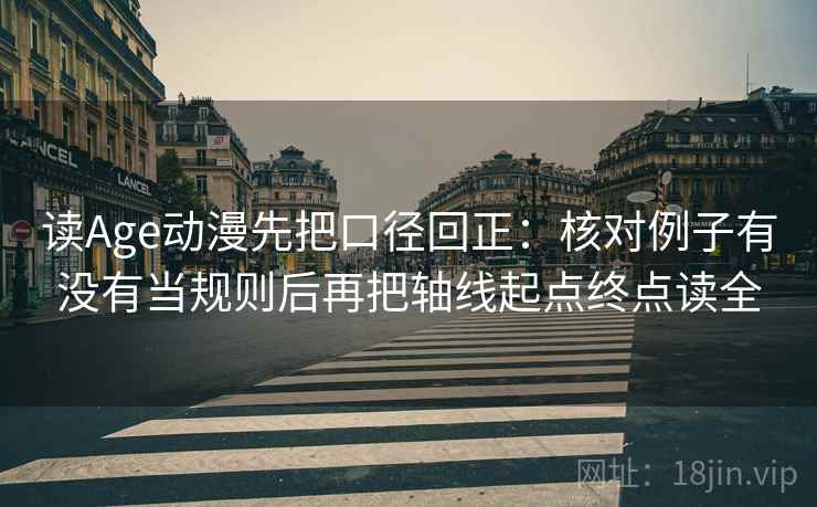 读Age动漫先把口径回正：核对例子有没有当规则后再把轴线起点终点读全