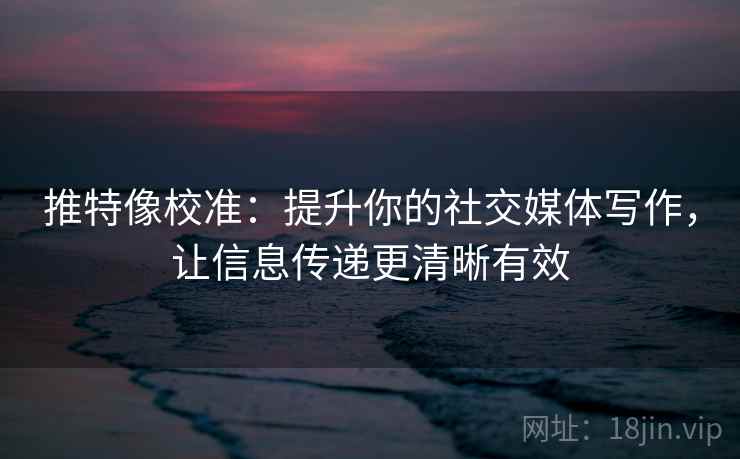 推特像校准：提升你的社交媒体写作，让信息传递更清晰有效