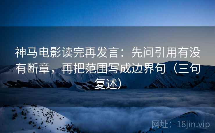 神马电影读完再发言：先问引用有没有断章，再把范围写成边界句（三句复述）