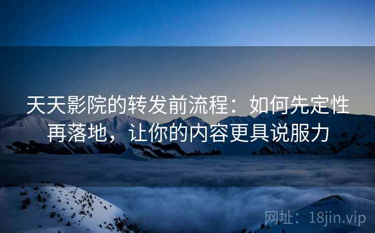 天天影院的转发前流程：如何先定性再落地，让你的内容更具说服力
