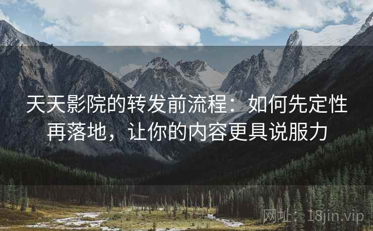 天天影院的转发前流程：如何先定性再落地，让你的内容更具说服力