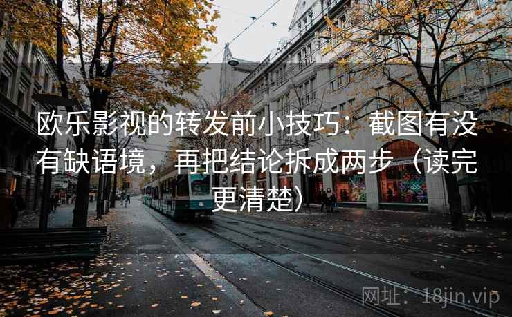 欧乐影视的转发前小技巧：截图有没有缺语境，再把结论拆成两步（读完更清楚）