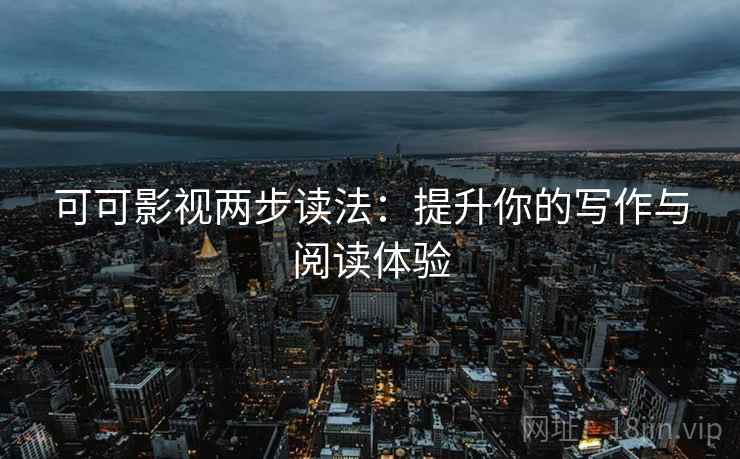 可可影视两步读法：提升你的写作与阅读体验