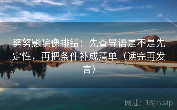 努努影院像排错：先查导语是不是先定性，再把条件补成清单（读完再发言）