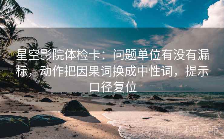 星空影院体检卡：问题单位有没有漏标，动作把因果词换成中性词，提示口径复位