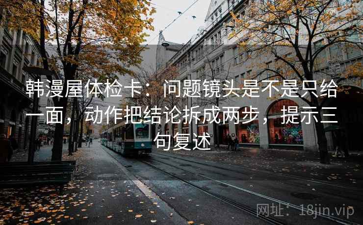 韩漫屋体检卡：问题镜头是不是只给一面，动作把结论拆成两步，提示三句复述