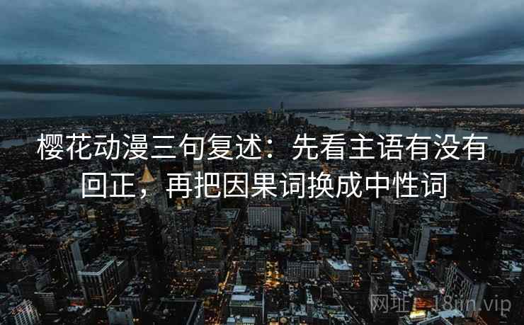 樱花动漫三句复述：先看主语有没有回正，再把因果词换成中性词