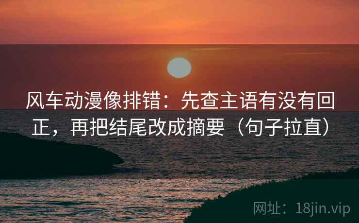 风车动漫像排错：先查主语有没有回正，再把结尾改成摘要（句子拉直）