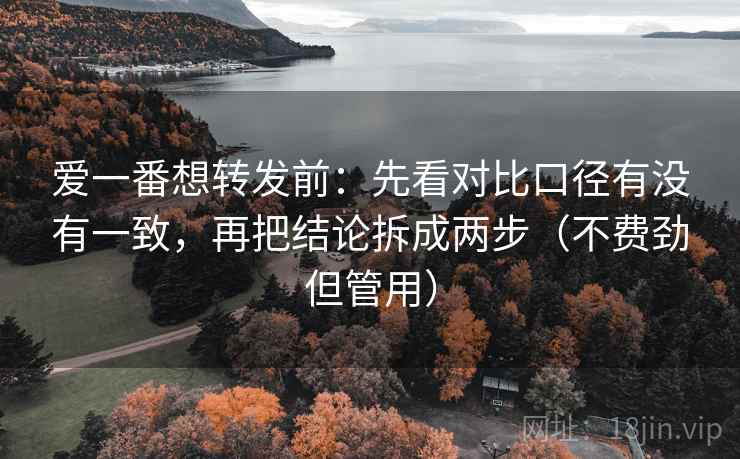 爱一番想转发前：先看对比口径有没有一致，再把结论拆成两步（不费劲但管用）