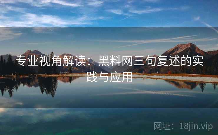 专业视角解读：黑料网三句复述的实践与应用
