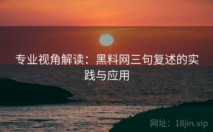 专业视角解读：黑料网三句复述的实践与应用