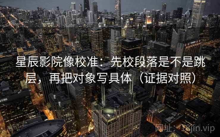星辰影院像校准：先校段落是不是跳层，再把对象写具体（证据对照）