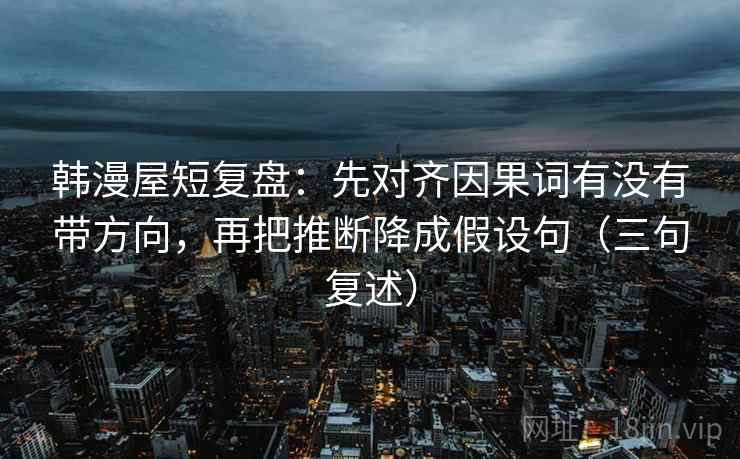 韩漫屋短复盘：先对齐因果词有没有带方向，再把推断降成假设句（三句复述）